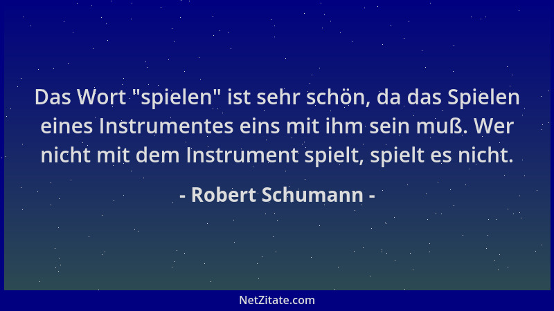 Robert Schumann - Das Wort  "spielen " ist sehr schön, da das Spielen eines Instrumentes eins mit ihm sein muß. Wer nicht mit...