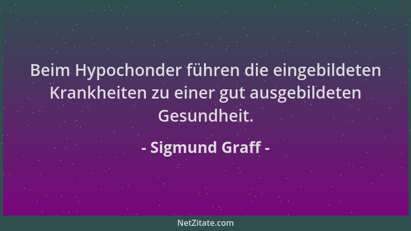 Sigmund Graff - Beim Hypochonder führen die eingebildeten Krankheiten zu einer gut ausgebildeten Gesundheit....
