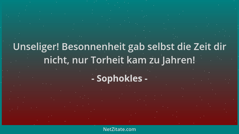 Sophokles - Unseliger! Besonnenheit gab selbst die Zeit dir nicht, nur Torheit kam zu Jahren!...