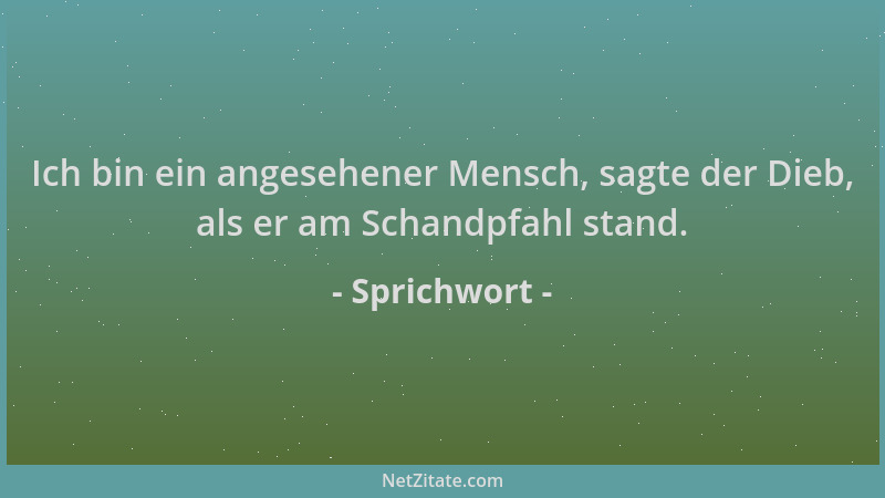 Sprichwort - Ich bin ein angesehener Mensch, sagte der Dieb, als er am Schandpfahl stand....