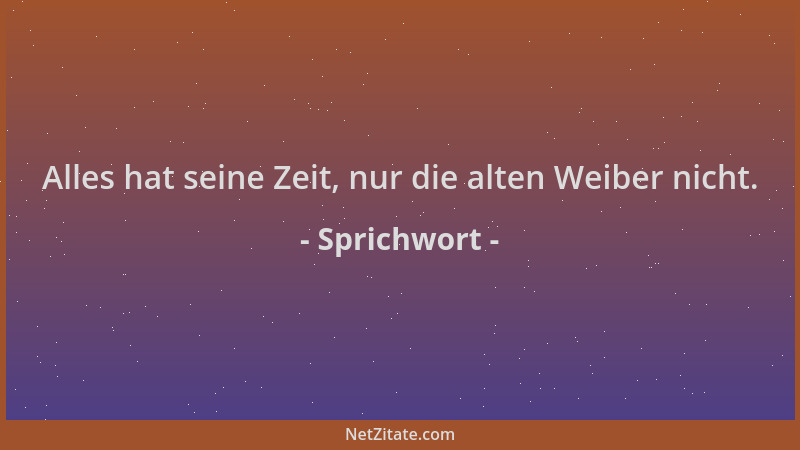 Sprichwort - Alles hat seine Zeit, nur die alten Weiber nicht....