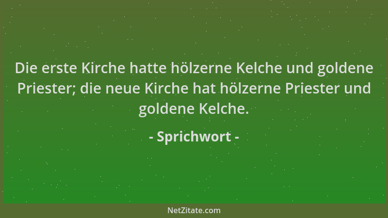 Sprichwort - Die erste Kirche hatte hölzerne Kelche und goldene Priester; die neue Kirche hat hölzerne Priester und goldene...