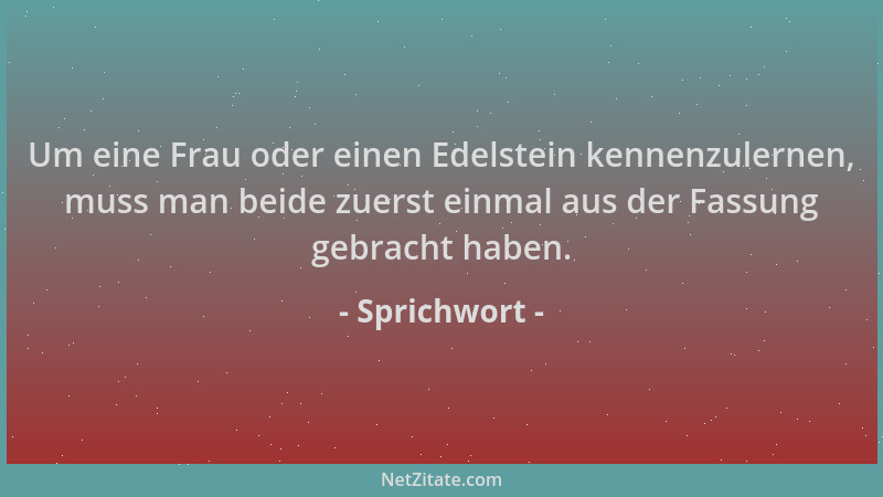 Sprichwort - Um eine Frau oder einen Edelstein kennenzulernen, muss man beide zuerst einmal aus der Fassung gebracht haben....