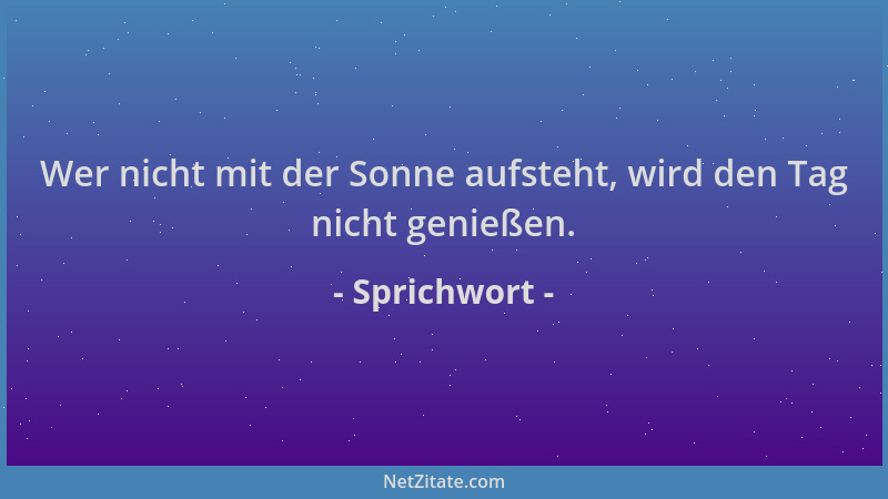 Sprichwort - Wer nicht mit der Sonne aufsteht, wird den Tag nicht genießen....