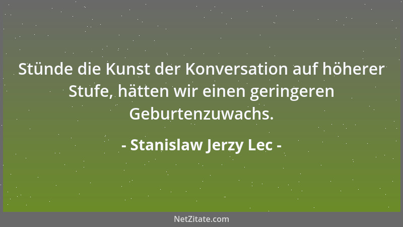 Stanislaw Jerzy Lec - Stünde die Kunst der Konversation auf höherer Stufe, hätten wir einen geringeren Geburtenzuwachs....