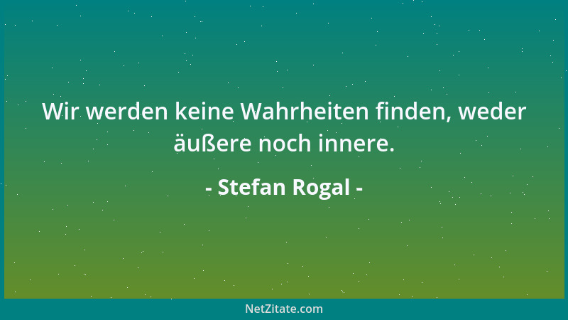 Stefan Rogal - Wir werden keine Wahrheiten finden, weder äußere noch innere....