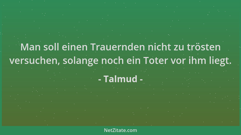 Talmud - Man soll einen Trauernden nicht zu trösten versuchen, solange noch ein Toter vor ihm liegt....