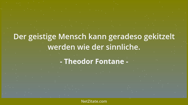 Theodor Fontane - Der geistige Mensch kann geradeso gekitzelt werden wie der sinnliche....
