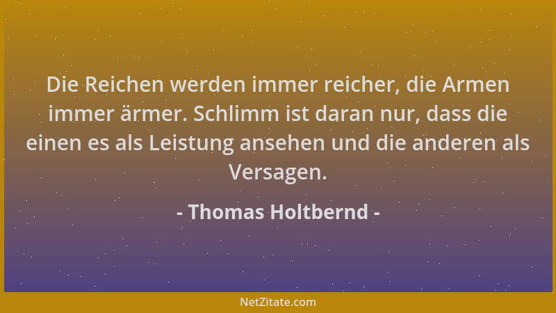 Thomas Holtbernd - Die Reichen werden immer reicher, die Armen immer ärmer. Schlimm ist daran nur, dass die einen es als Le...