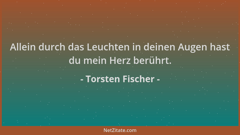 Torsten Fischer - Allein durch das Leuchten in deinen Augen hast du mein Herz berührt....