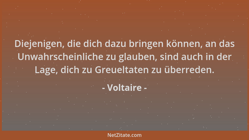 Voltaire - Diejenigen, die dich dazu bringen können, an das Unwahrscheinliche zu glauben, sind auch in der Lage, dich zu Gr...