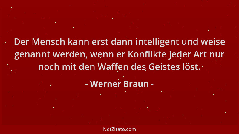 Werner Braun - Der Mensch kann erst dann intelligent und weise genannt werden, wenn er Konflikte jeder Art nur noch mit den...