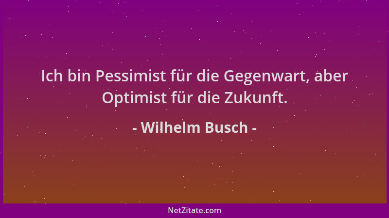 Wilhelm Busch - Ich bin Pessimist für die Gegenwart, aber Optimist für die Zukunft....