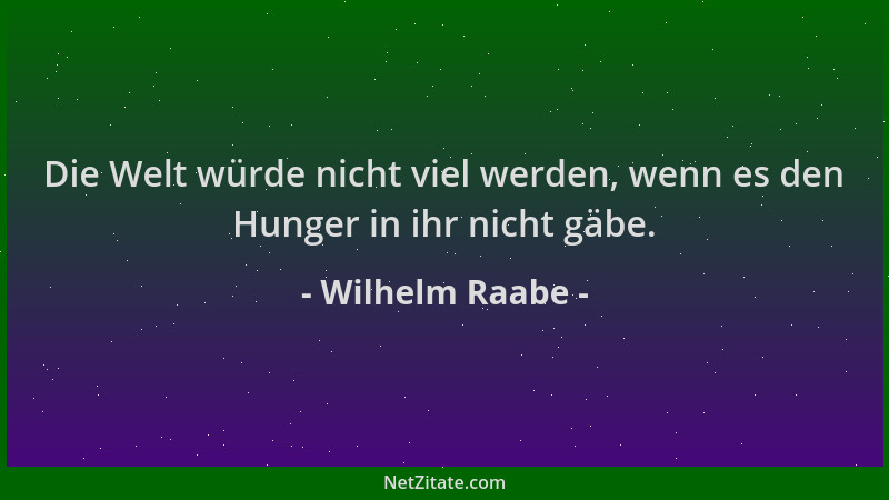 Wilhelm Raabe - Die Welt würde nicht viel werden, wenn es den Hunger in ihr nicht gäbe....