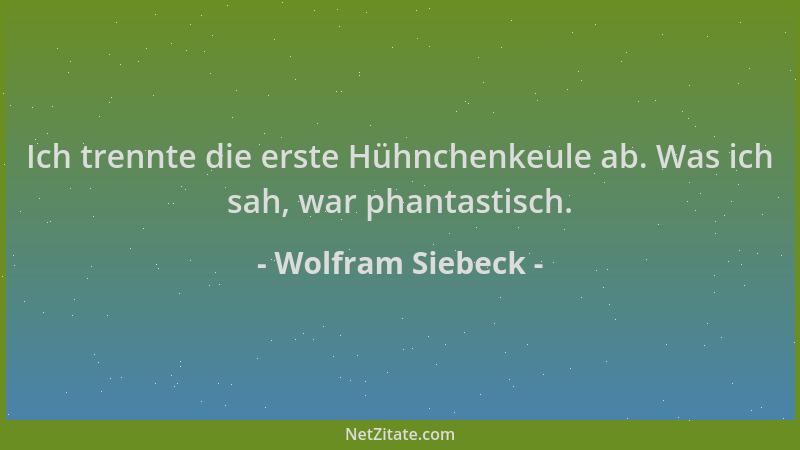 Wolfram Siebeck - Ich trennte die erste Hühnchenkeule ab. Was ich sah, war phantastisch....