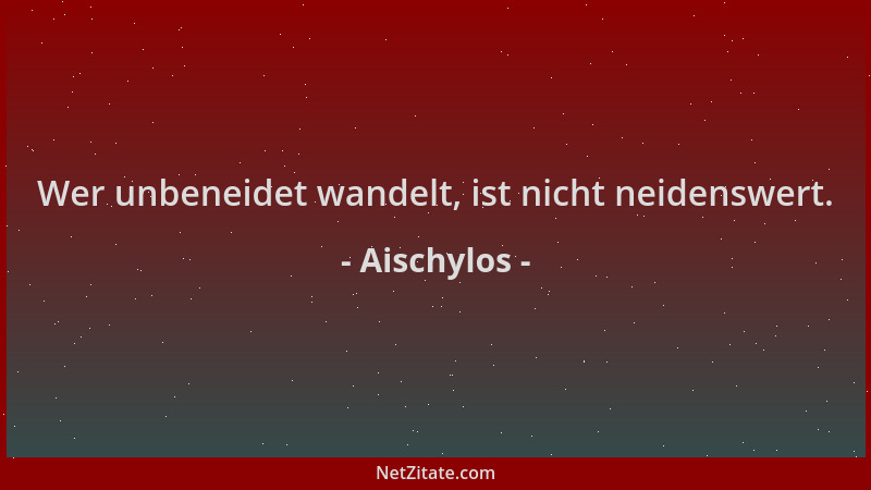 Aischylos - Wer unbeneidet wandelt, ist nicht neidenswert....