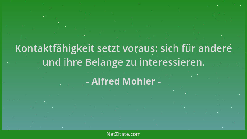 Alfred Mohler - Kontaktfähigkeit setzt voraus: sich für andere und ihre Belange zu interessieren....