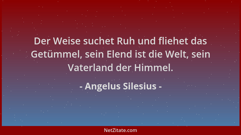 Angelus Silesius - Der Weise suchet Ruh und fliehet das Getümmel, sein Elend ist die Welt, sein Vaterland der Himmel....
