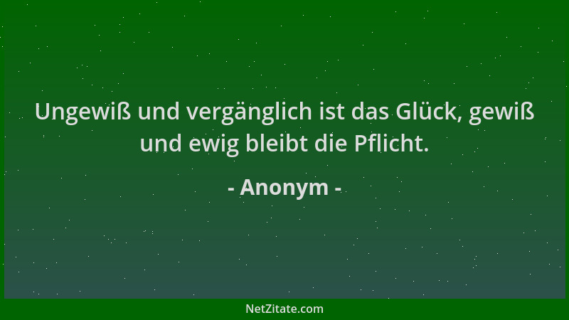 Anonym - Ungewiß und vergänglich ist das Glück, gewiß und ewig bleibt die Pflicht....