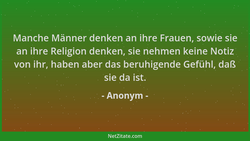 Anonym - Manche Männer denken an ihre Frauen, sowie sie an ihre Religion denken, sie nehmen keine Notiz von ihr, haben aber...