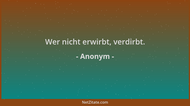 Anonym - Wer nicht erwirbt, verdirbt....