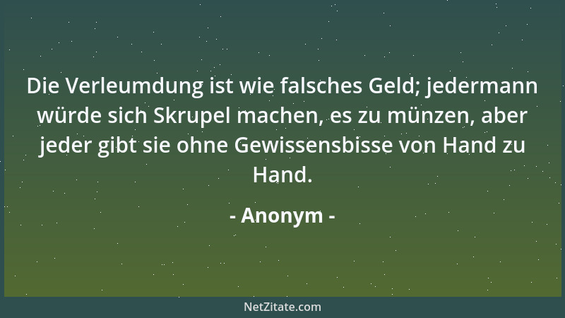 Anonym - Die Verleumdung ist wie falsches Geld; jedermann würde sich Skrupel machen, es zu münzen, aber jeder gibt sie ohne...