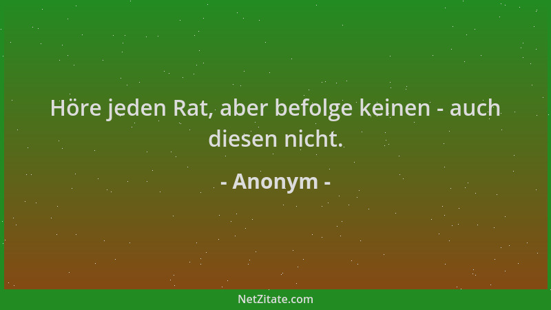 Anonym - Höre jeden Rat, aber befolge keinen - auch diesen nicht....
