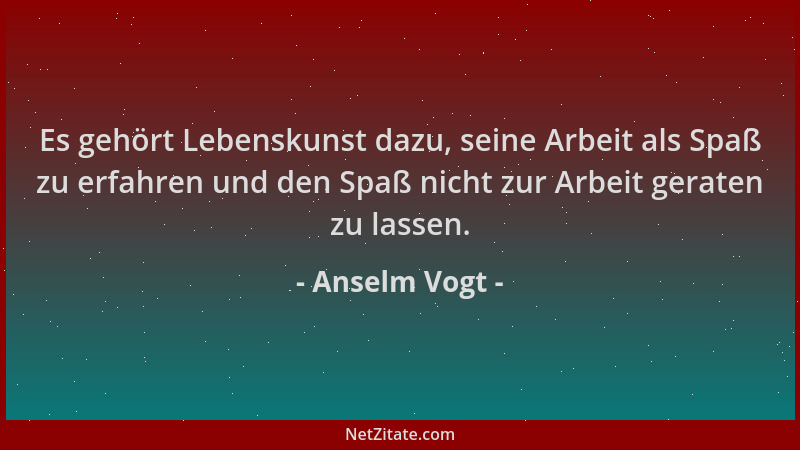 Anselm Vogt - Es gehört Lebenskunst dazu, seine Arbeit als Spaß zu erfahren und den Spaß nicht zur Arbeit geraten zu lassen...