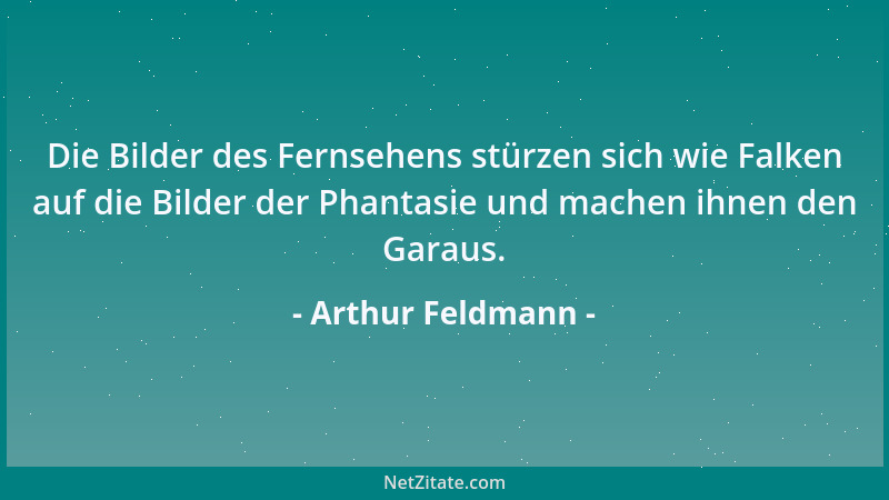 Arthur Feldmann - Die Bilder des Fernsehens stürzen sich wie Falken auf die Bilder der Phantasie und machen ihnen den Garau...