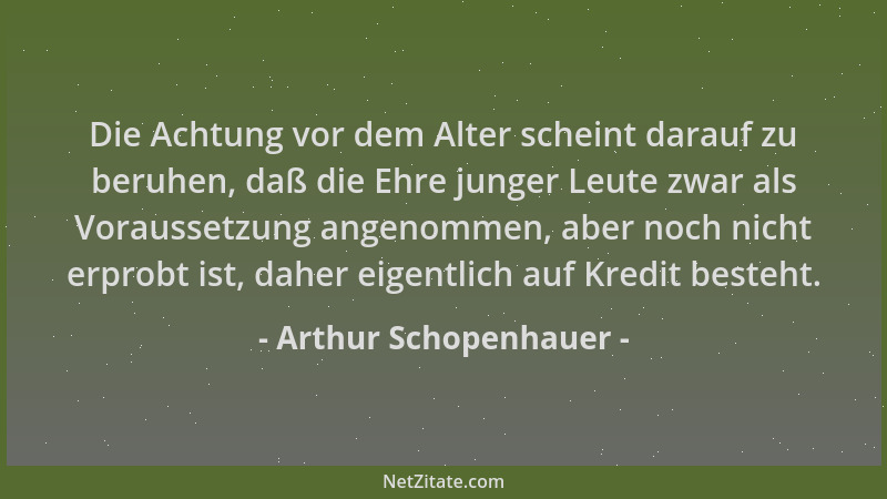 Arthur Schopenhauer - Die Achtung vor dem Alter scheint darauf zu beruhen, daß die Ehre junger Leute zwar als Voraussetzung...