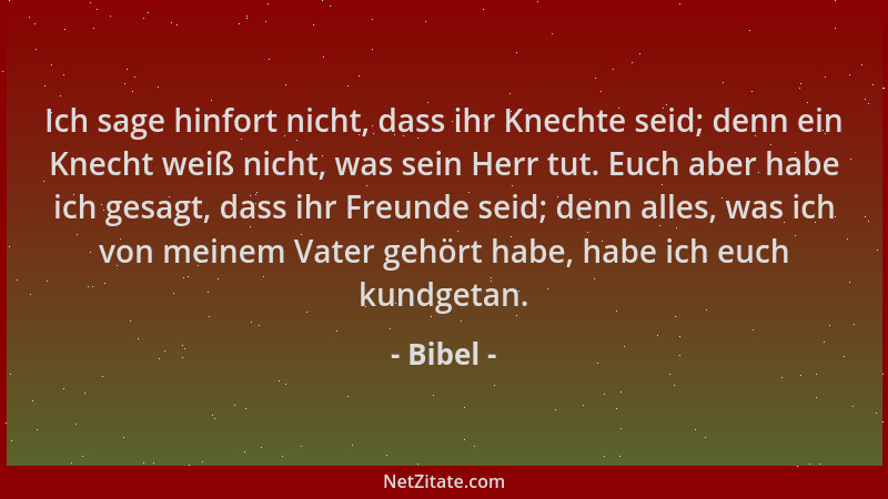Bibel - Ich sage hinfort nicht, dass ihr Knechte seid; denn ein Knecht weiß nicht, was sein Herr tut. Euch aber habe ich ge...