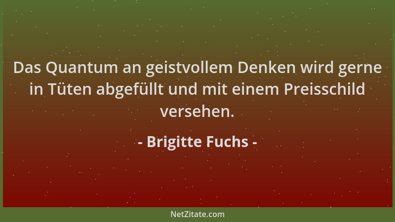 Brigitte Fuchs - Das Quantum an geistvollem Denken wird gerne in Tüten abgefüllt und mit einem Preisschild versehen....