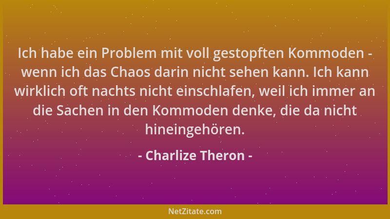 Charlize Theron - Ich habe ein Problem mit voll gestopften Kommoden - wenn ich das Chaos darin nicht sehen kann. Ich kann w...
