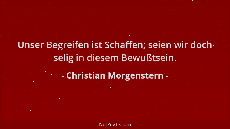 Christian Morgenstern - Unser Begreifen ist Schaffen; seien wir doch selig in diesem Bewußtsein....
