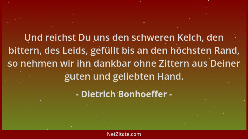 Dietrich Bonhoeffer - Und reichst Du uns den schweren Kelch, den bittern, des Leids, gefüllt bis an den höchsten Rand, so n...