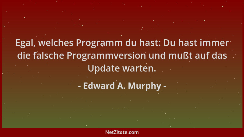 Edward A. Murphy - Egal, welches Programm du hast: Du hast immer die falsche Programmversion und mußt auf das Update warten...