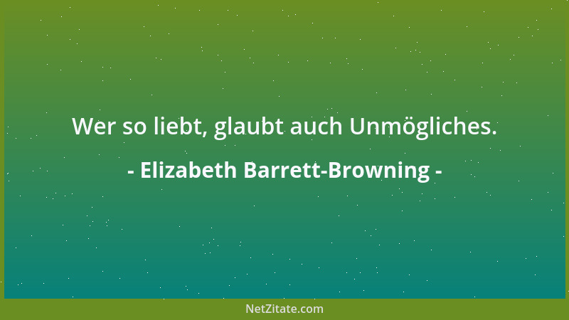 Elizabeth Barrett-Browning - Wer so liebt, glaubt auch Unmögliches....