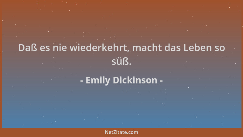 Emily Dickinson - Daß es nie wiederkehrt, macht das Leben so süß....