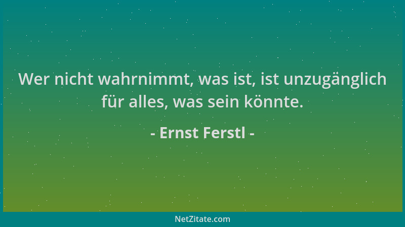 Ernst Ferstl - Wer nicht wahrnimmt, was ist, ist unzugänglich für alles, was sein könnte....