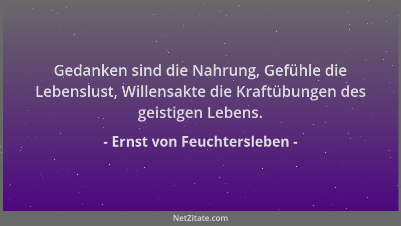 Ernst von Feuchtersleben - Gedanken sind die Nahrung, Gefühle die Lebenslust, Willensakte die Kraftübungen des geistigen Le...