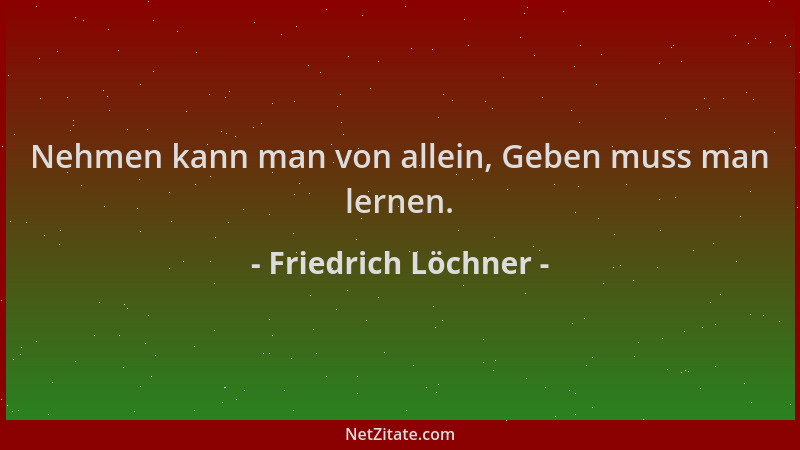 Friedrich Löchner - Nehmen kann man von allein, Geben muss man lernen....
