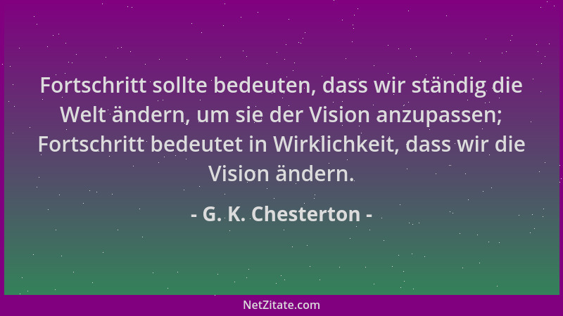 G. K. Chesterton - Fortschritt sollte bedeuten, dass wir ständig die Welt ändern, um sie der Vision anzupassen; Fortschritt...