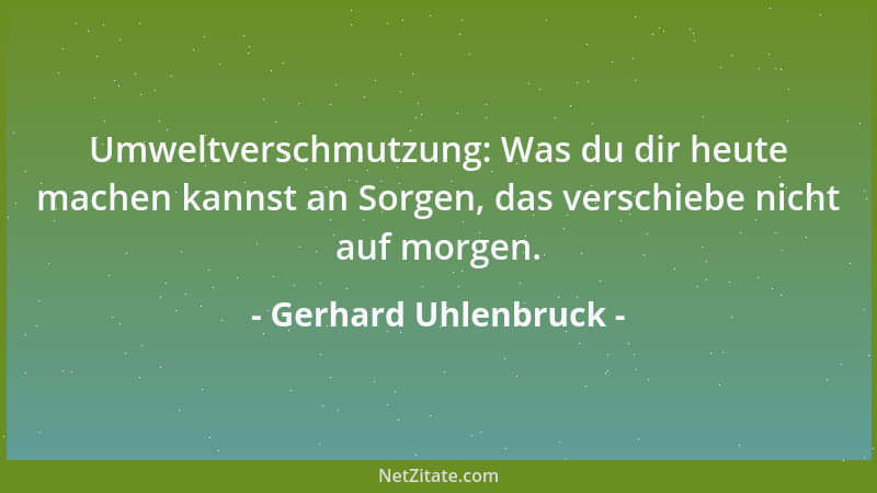 Gerhard Uhlenbruck - Umweltverschmutzung: Was du dir heute machen kannst an Sorgen, das verschiebe nicht auf morgen....