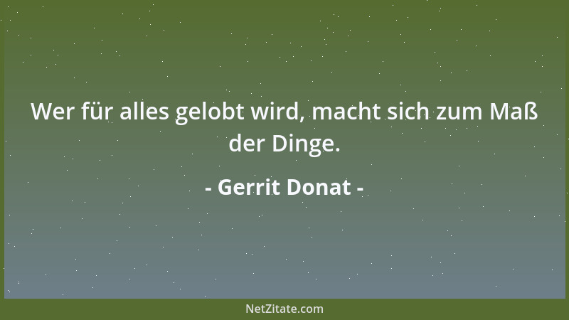 Gerrit Donat - Wer für alles gelobt wird, macht sich zum Maß der Dinge....