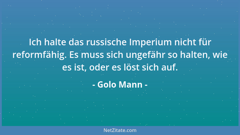 Golo Mann - Ich halte das russische Imperium nicht für reformfähig. Es muss sich ungefähr so halten, wie es ist, oder es lö...