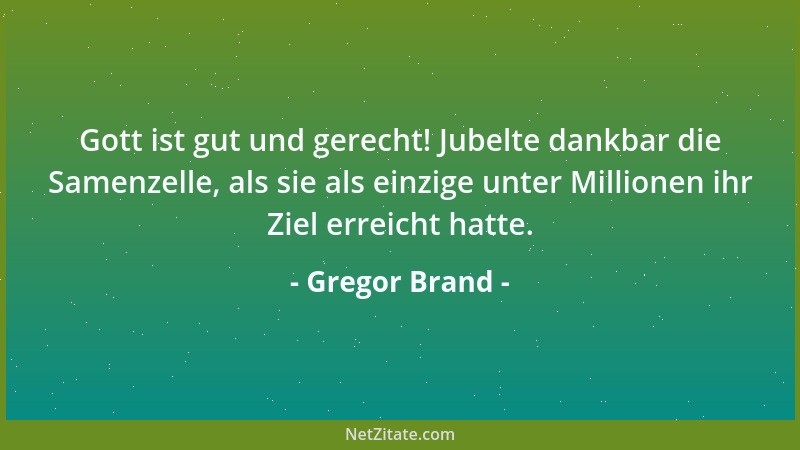 Gregor Brand - Gott ist gut und gerecht! Jubelte dankbar die Samenzelle, als sie als einzige unter Millionen ihr Ziel errei...