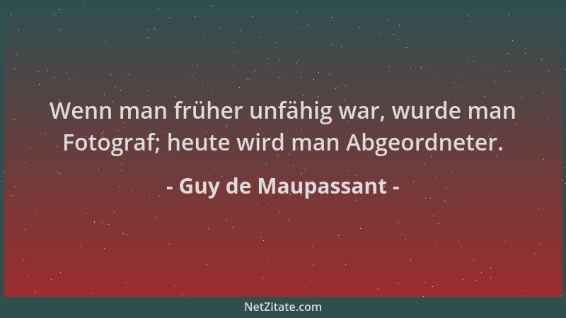 Guy de Maupassant - Wenn man früher unfähig war, wurde man Fotograf; heute wird man Abgeordneter....
