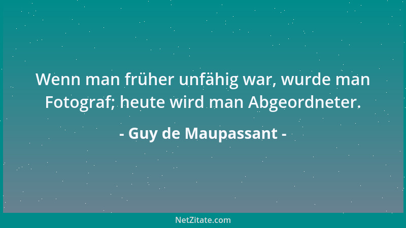 Guy de Maupassant - Wenn man früher unfähig war, wurde man Fotograf; heute wird man Abgeordneter....