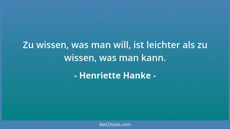 Henriette Hanke - Zu wissen, was man will, ist leichter als zu wissen, was man kann....