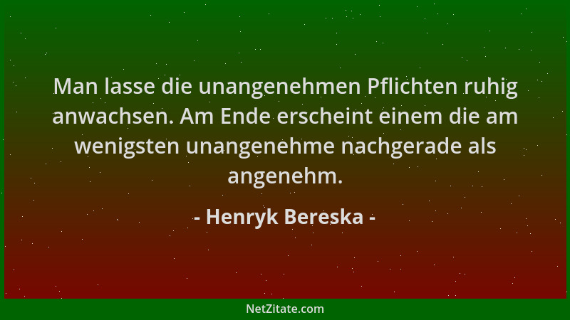 Henryk Bereska - Man lasse die unangenehmen Pflichten ruhig anwachsen. Am Ende erscheint einem die am wenigsten unangenehme...